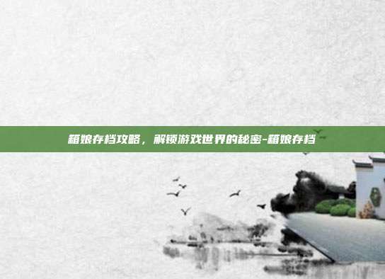 箱娘存档攻略,解锁游戏世界的秘密-箱娘存档