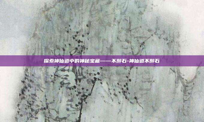 探索神仙道中的神秘宝藏——不醉石-神仙道不醉石