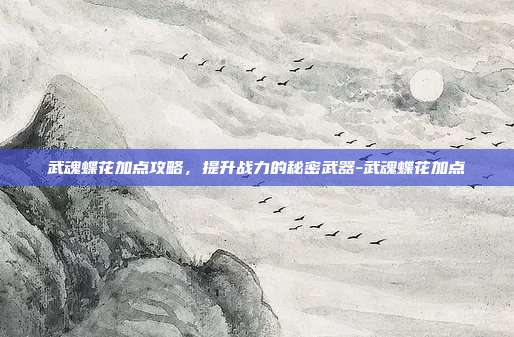 武魂蝶花加点攻略,提升战力的秘密武器-武魂蝶花加点