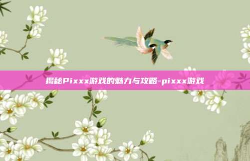 揭秘Pixxx游戏的魅力与攻略-pixxx游戏