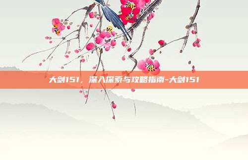 大剑151,深入探索与攻略指南-大剑151