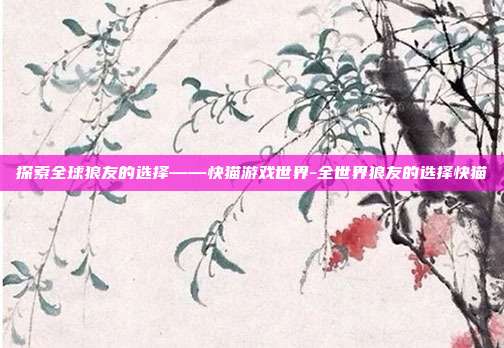 探索全球狼友的选择——快猫游戏世界-全世界狼友的选择快猫