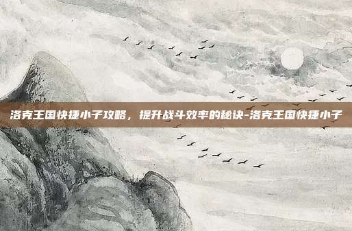 洛克王国快捷小子攻略,提升战斗效率的秘诀-洛克王国快捷小子