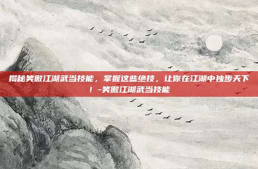 揭秘笑傲江湖武当技能,掌握这些绝技,让你在江湖中独步天下!-笑傲江湖武当技能