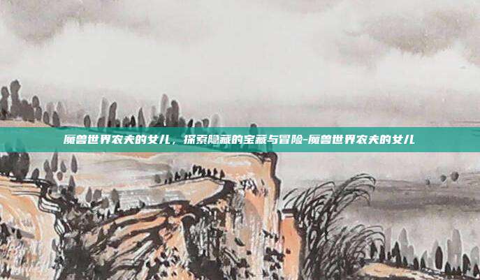 魔兽世界农夫的女儿,探索隐藏的宝藏与冒险-魔兽世界农夫的女儿