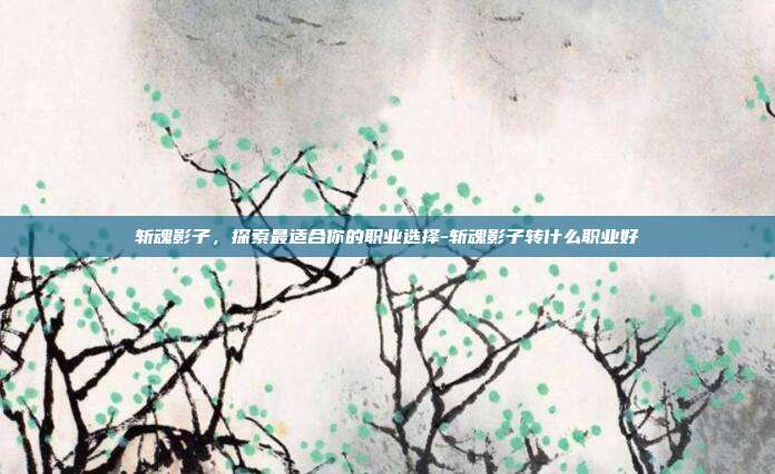 斩魂影子,探索最适合你的职业选择-斩魂影子转什么职业好