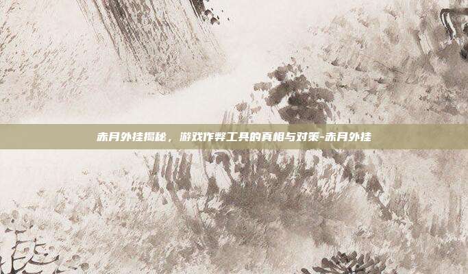赤月外挂揭秘,游戏作弊工具的真相与对策-赤月外挂