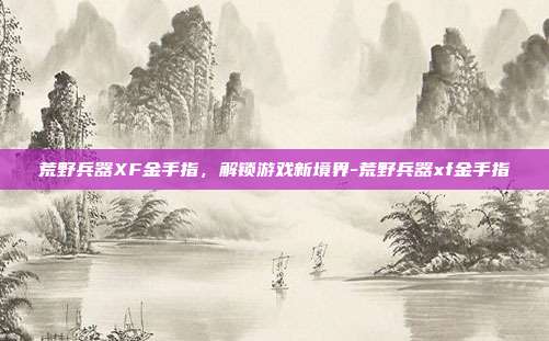 荒野兵器XF金手指,解锁游戏新境界-荒野兵器xf金手指