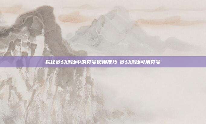 揭秘梦幻诛仙中的符号使用技巧-梦幻诛仙可用符号