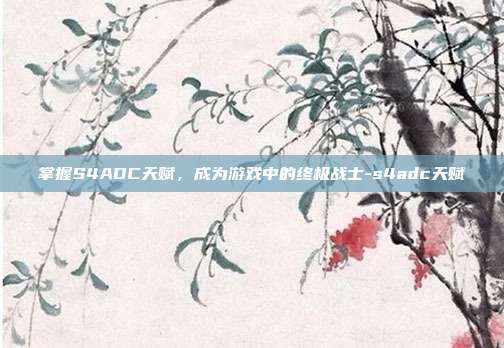 掌握S4ADC天赋,成为游戏中的终极战士-s4adc天赋