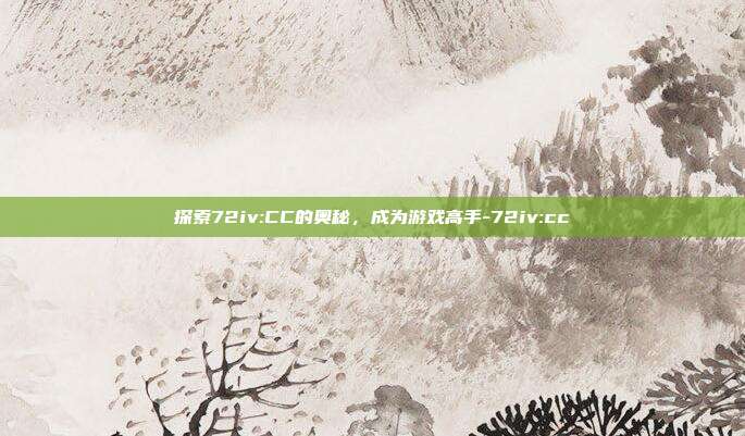 探索72iv:CC的奥秘,成为游戏高手-72iv:cc
