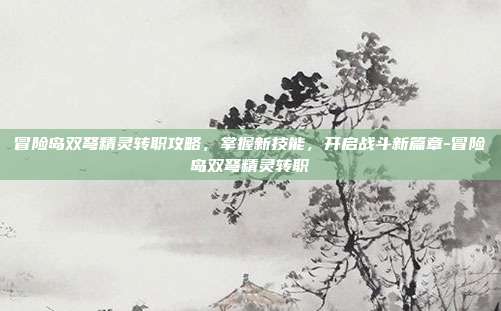 冒险岛双弩精灵转职攻略,掌握新技能,开启战斗新篇章-冒险岛双弩精灵转职