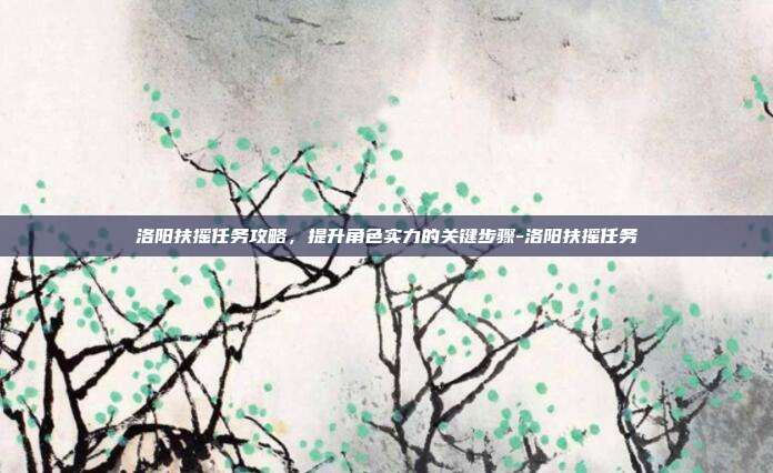 洛阳扶摇任务攻略,提升角色实力的关键步骤-洛阳扶摇任务