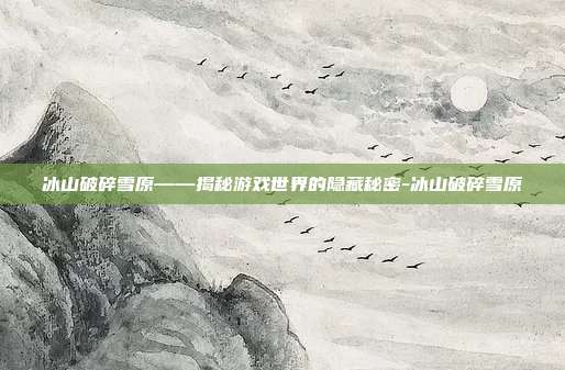 冰山破碎雪原——揭秘游戏世界的隐藏秘密-冰山破碎雪原