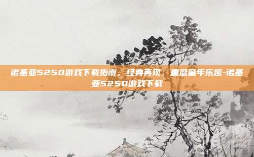 诺基亚5250游戏下载指南,经典再现,重温童年乐趣-诺基亚5250游戏下载