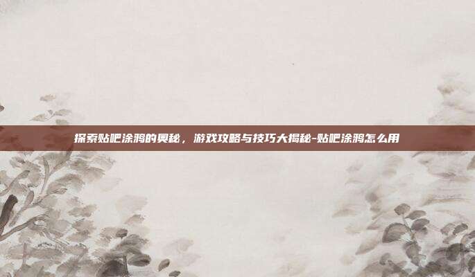 探索贴吧涂鸦的奥秘,游戏攻略与技巧大揭秘-贴吧涂鸦怎么用