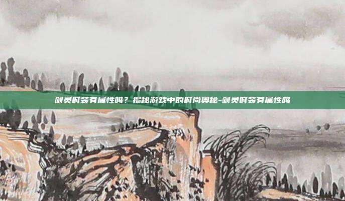 剑灵时装有属性吗?揭秘游戏中的时尚奥秘-剑灵时装有属性吗