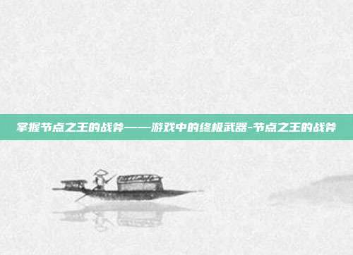 掌握节点之王的战斧——游戏中的终极武器-节点之王的战斧
