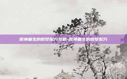 原神曲生酌微梦配方攻略-原神曲生酌微梦配方