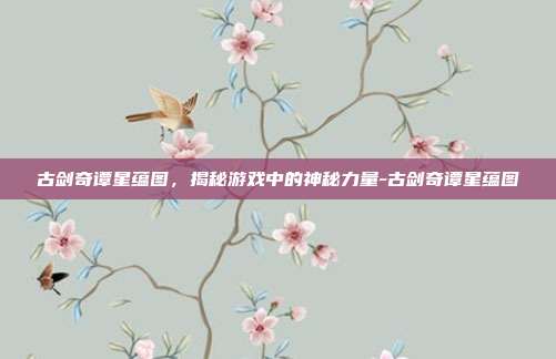 古剑奇谭星蕴图,揭秘游戏中的神秘力量-古剑奇谭星蕴图