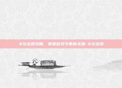 卡尔出装攻略,掌握游戏节奏的关键-卡尔出装