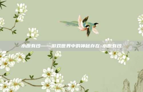 水原有纱——游戏世界中的神秘存在-水原有纱