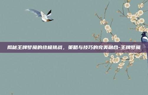 揭秘王牌梦魇的终极挑战,策略与技巧的完美融合-王牌梦魇