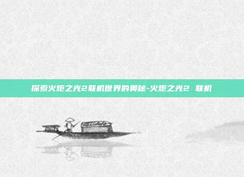 探索火炬之光2联机世界的奥秘-火炬之光2 联机