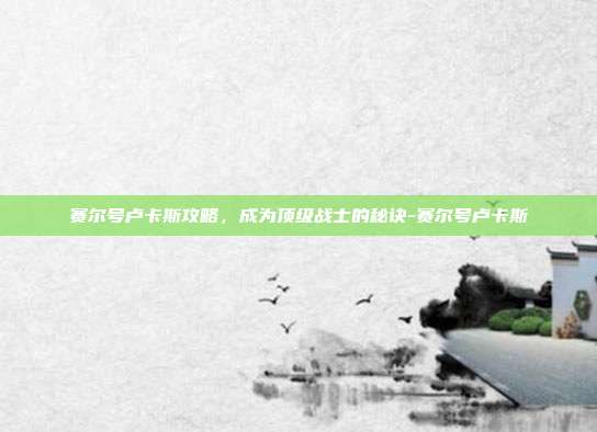 赛尔号卢卡斯攻略,成为顶级战士的秘诀-赛尔号卢卡斯