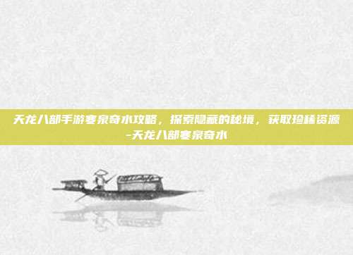 天龙八部手游寒泉奇水攻略,探索隐藏的秘境,获取珍稀资源-天龙八部寒泉奇水