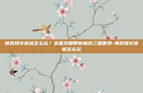 神武烽火连城怎么玩?全面攻略带你畅游三国世界-神武烽火连城怎么玩