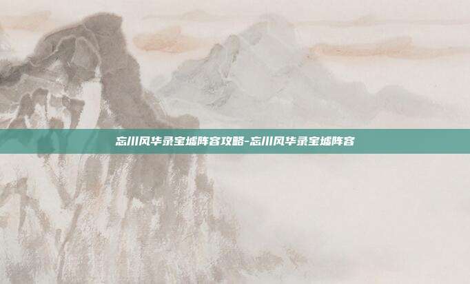 忘川风华录宝墟阵容攻略-忘川风华录宝墟阵容