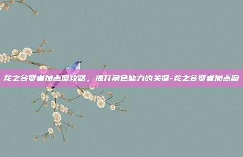 龙之谷贤者加点图攻略,提升角色能力的关键-龙之谷贤者加点图