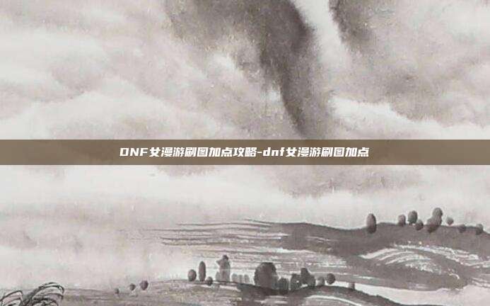 DNF女漫游刷图加点攻略-dnf女漫游刷图加点