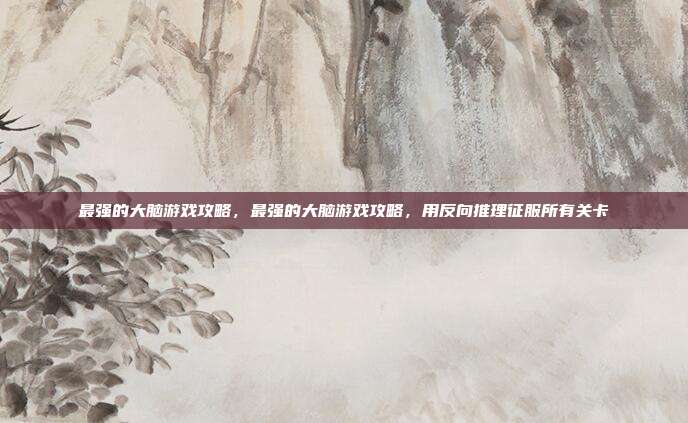 最强的大脑游戏攻略,最强的大脑游戏攻略,用反向推理征服所有关卡
