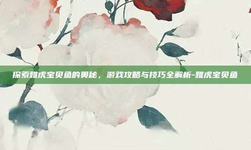探索雅虎宝贝鱼的奥秘,游戏攻略与技巧全解析-雅虎宝贝鱼
