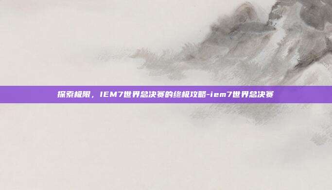 探索极限,IEM7世界总决赛的终极攻略-iem7世界总决赛