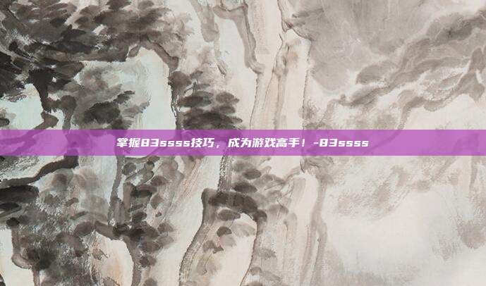 掌握83ssss技巧,成为游戏高手!-83ssss