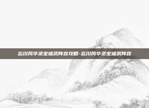 忘川风华录宝墟武阵容攻略-忘川风华录宝墟武阵容