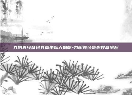 九阴真经奇珍异草坐标大揭秘-九阴真经奇珍异草坐标
