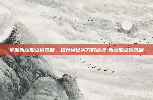 掌握斩魂加点模拟器,提升角色实力的秘诀-斩魂加点模拟器