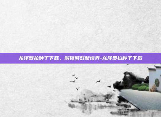 龙泽罗拉种子下载,解锁游戏新境界-龙泽罗拉种子下载