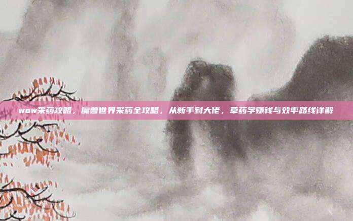 wow采药攻略,魔兽世界采药全攻略,从新手到大佬,草药学赚钱与效率路线详解