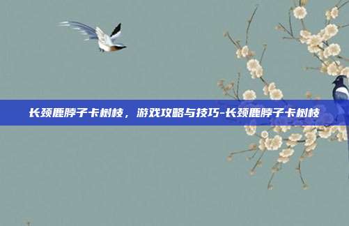 长颈鹿脖子卡树枝,游戏攻略与技巧-长颈鹿脖子卡树枝