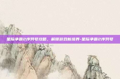 星际争霸2序列号攻略,解锁游戏新境界-星际争霸2序列号