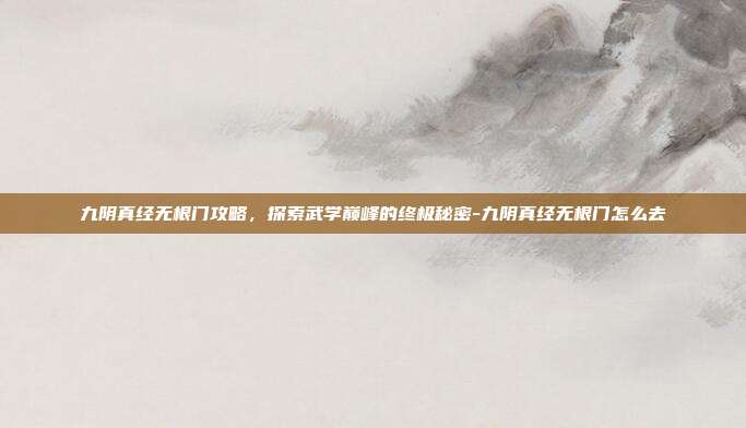 九阴真经无根门攻略,探索武学巅峰的终极秘密-九阴真经无根门怎么去