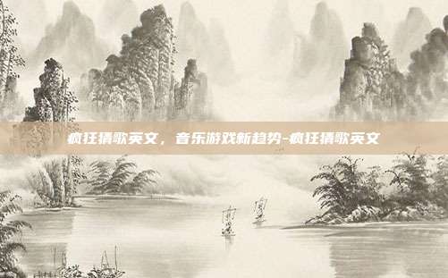 疯狂猜歌英文,音乐游戏新趋势-疯狂猜歌英文