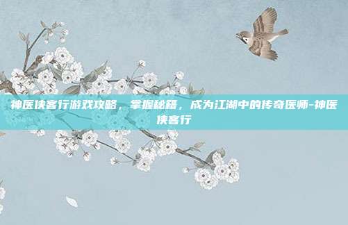 神医侠客行游戏攻略,掌握秘籍,成为江湖中的传奇医师-神医侠客行