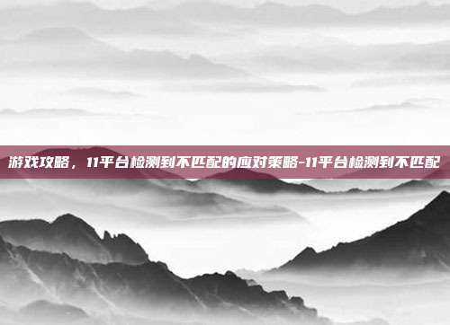 游戏攻略,11平台检测到不匹配的应对策略-11平台检测到不匹配