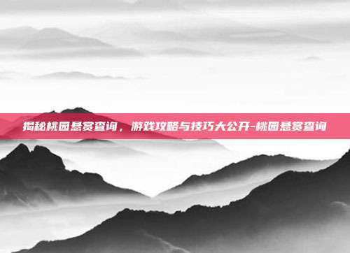 揭秘桃园悬赏查询,游戏攻略与技巧大公开-桃园悬赏查询
